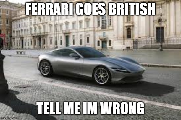 british ferrari | FERRARI GOES BRITISH; TELL ME IM WRONG | image tagged in ferrari roma | made w/ Imgflip meme maker