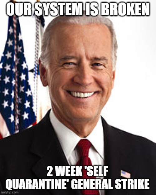 Joe Biden Meme | OUR SYSTEM IS BROKEN; 2 WEEK 'SELF QUARANTINE' GENERAL STRIKE | image tagged in memes,joe biden | made w/ Imgflip meme maker