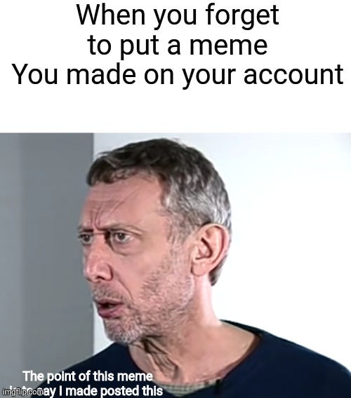 Hold up Michael Rosen | When you forget to put a meme
You made on your account; The point of this meme is to say I made posted this | image tagged in hold up michael rosen | made w/ Imgflip meme maker