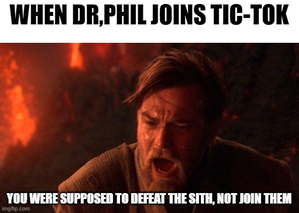 You Were The Chosen One (Star Wars) | WHEN DR,PHIL JOINS TIC-TOK; YOU WERE SUPPOSED TO DEFEAT THE SITH, NOT JOIN THEM | image tagged in memes,you were the chosen one star wars | made w/ Imgflip meme maker