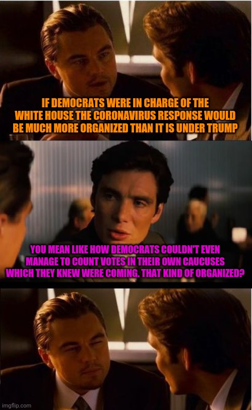 The People Who Can't Organize a Caucus Shouldn't Lecture People About Organization | IF DEMOCRATS WERE IN CHARGE OF THE WHITE HOUSE THE CORONAVIRUS RESPONSE WOULD BE MUCH MORE ORGANIZED THAN IT IS UNDER TRUMP; YOU MEAN LIKE HOW DEMOCRATS COULDN'T EVEN MANAGE TO COUNT VOTES IN THEIR OWN CAUCUSES WHICH THEY KNEW WERE COMING. THAT KIND OF ORGANIZED? | image tagged in memes,inception,coronavirus,politics,trump | made w/ Imgflip meme maker