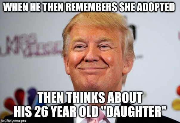 Donald trump approves | WHEN HE THEN REMEMBERS SHE ADOPTED; THEN THINKS ABOUT HIS 26 YEAR OLD "DAUGHTER" | image tagged in donald trump approves | made w/ Imgflip meme maker