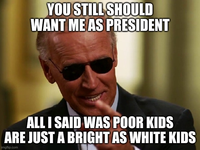 Cool Joe Biden | YOU STILL SHOULD WANT ME AS PRESIDENT; ALL I SAID WAS POOR KIDS ARE JUST A BRIGHT AS WHITE KIDS | image tagged in cool joe biden | made w/ Imgflip meme maker