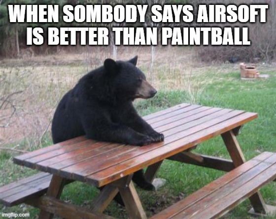 Bad Luck Bear Meme | WHEN SOMBODY SAYS AIRSOFT IS BETTER THAN PAINTBALL | image tagged in memes,bad luck bear | made w/ Imgflip meme maker