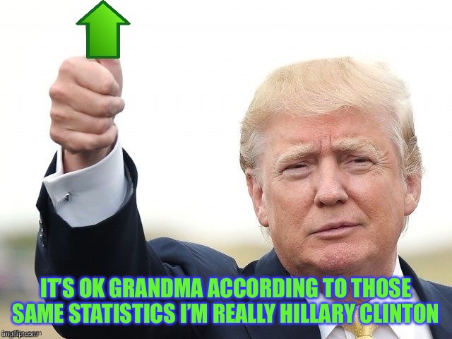 Trump Upvote | IT’S OK GRANDMA ACCORDING TO THOSE SAME STATISTICS I’M REALLY HILLARY CLINTON | image tagged in trump upvote | made w/ Imgflip meme maker