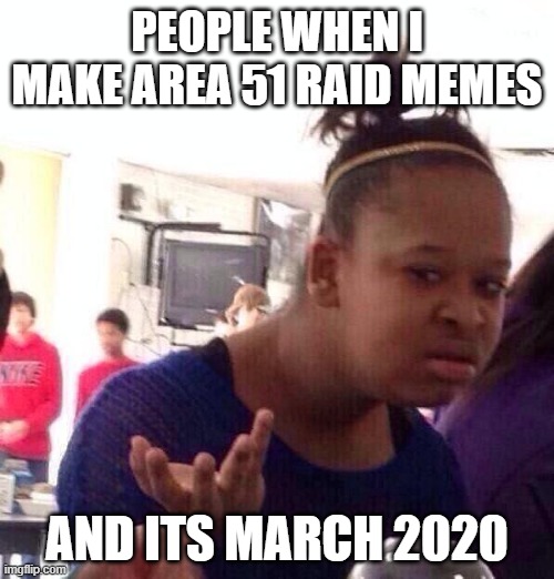 Black Girl Wat | PEOPLE WHEN I MAKE AREA 51 RAID MEMES; AND ITS MARCH 2020 | image tagged in memes,black girl wat | made w/ Imgflip meme maker