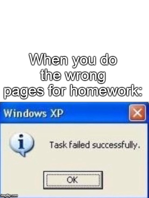 Succeed fail taskfly? (what did i just type?) | When you do the wrong pages for homework: | image tagged in task failed successfully,homework,windows xp,uh oh | made w/ Imgflip meme maker