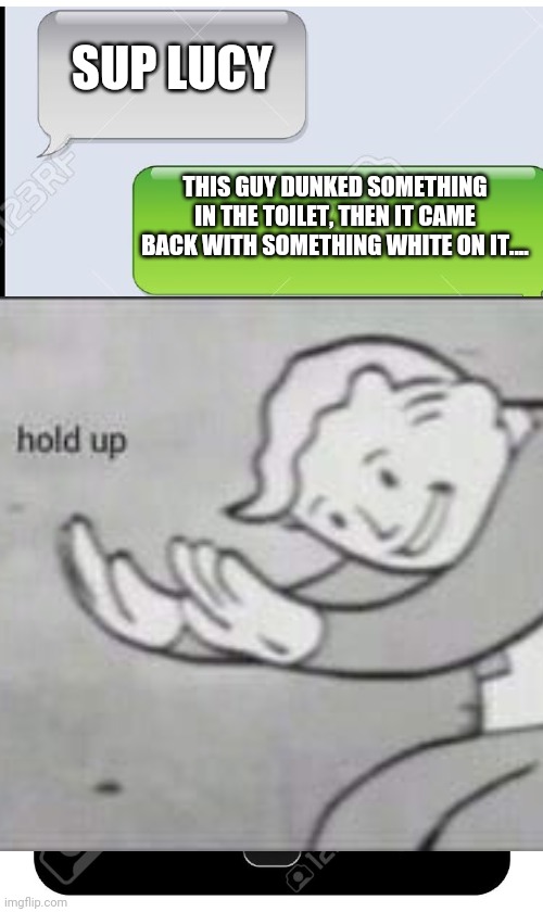 SUP LUCY; THIS GUY DUNKED SOMETHING IN THE TOILET, THEN IT CAME BACK WITH SOMETHING WHITE ON IT.... | image tagged in fallout hold up,text | made w/ Imgflip meme maker