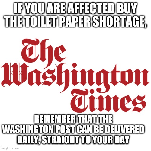 Washington times | IF YOU ARE AFFECTED BUY THE TOILET PAPER SHORTAGE, REMEMBER THAT THE WASHINGTON POST CAN BE DELIVERED DAILY, STRAIGHT TO YOUR DAY | image tagged in news | made w/ Imgflip meme maker