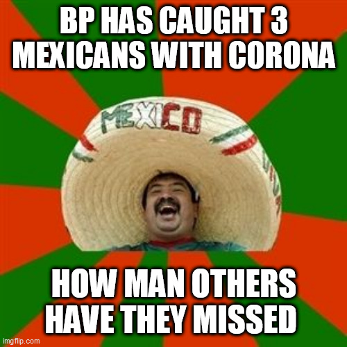 succesful mexican | BP HAS CAUGHT 3 MEXICANS WITH CORONA; HOW MAN OTHERS HAVE THEY MISSED | image tagged in succesful mexican | made w/ Imgflip meme maker