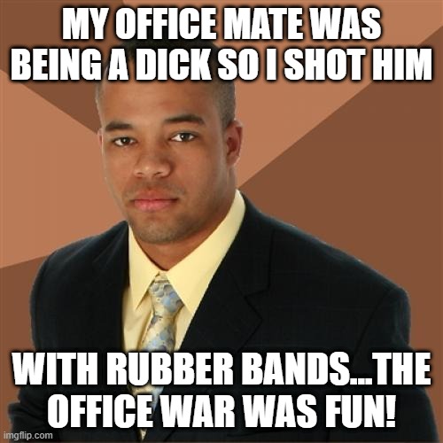 Office War | MY OFFICE MATE WAS BEING A DICK SO I SHOT HIM; WITH RUBBER BANDS...THE OFFICE WAR WAS FUN! | image tagged in memes,successful black man | made w/ Imgflip meme maker