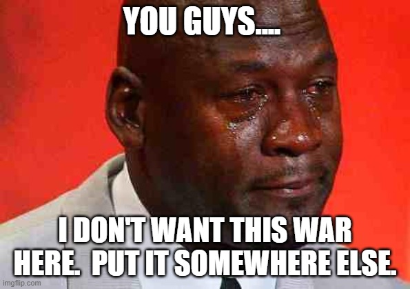 important News | YOU GUYS.... I DON'T WANT THIS WAR HERE.  PUT IT SOMEWHERE ELSE. | image tagged in crying michael jordan | made w/ Imgflip meme maker
