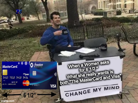 Change My Mind | When a Women asks for 6 1/2 " 
What she really wants is both,"The MasterCard and Visa" | image tagged in memes,change my mind,women rights,lol so funny,funny meme,funny | made w/ Imgflip meme maker