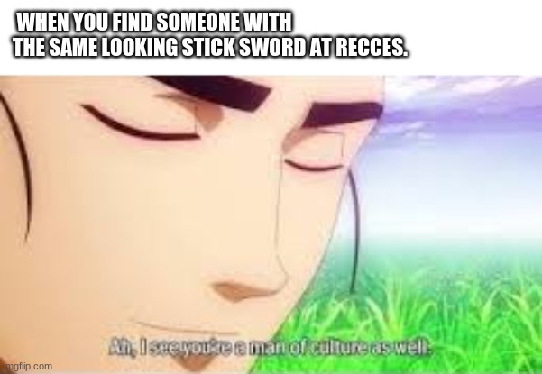 recces i 1st grade | WHEN YOU FIND SOMEONE WITH THE SAME LOOKING STICK SWORD AT RECCES. | image tagged in ah i see you are a man of culture as well | made w/ Imgflip meme maker