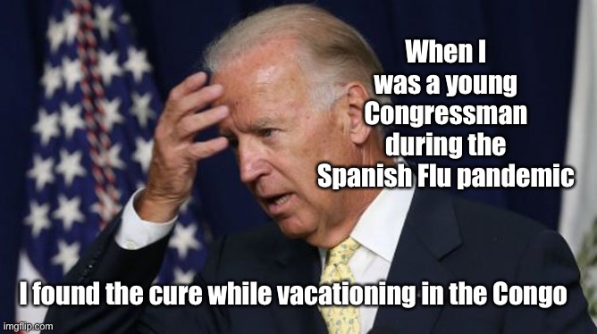 Bull crap Biden | When I was a young Congressman during the Spanish Flu pandemic; I found the cure while vacationing in the Congo | image tagged in joe biden worries,spanish flu,1918,coronavirus,cure | made w/ Imgflip meme maker