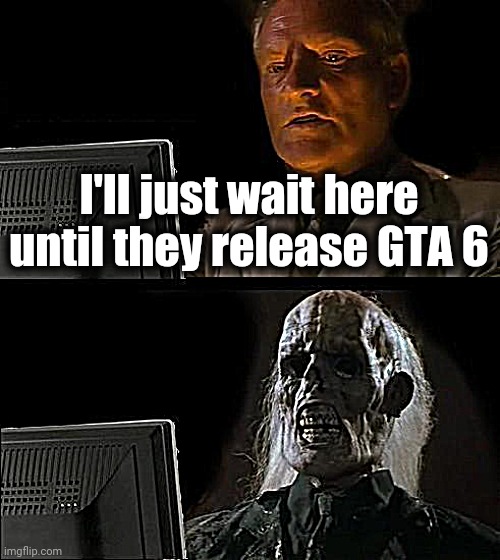 I'll Just Wait Here | I'll just wait here until they release GTA 6 | image tagged in memes,ill just wait here | made w/ Imgflip meme maker