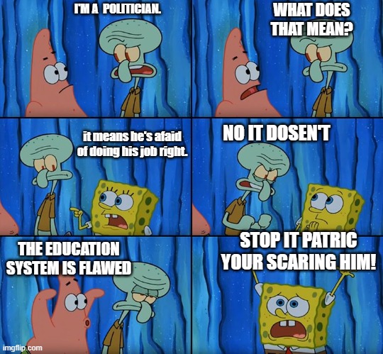 Claustrophobic | WHAT DOES THAT MEAN? I'M A  POLITICIAN. it means he's afaid of doing his job right. NO IT DOSEN'T; THE EDUCATION SYSTEM IS FLAWED; STOP IT PATRIC YOUR SCARING HIM! | image tagged in claustrophobic | made w/ Imgflip meme maker