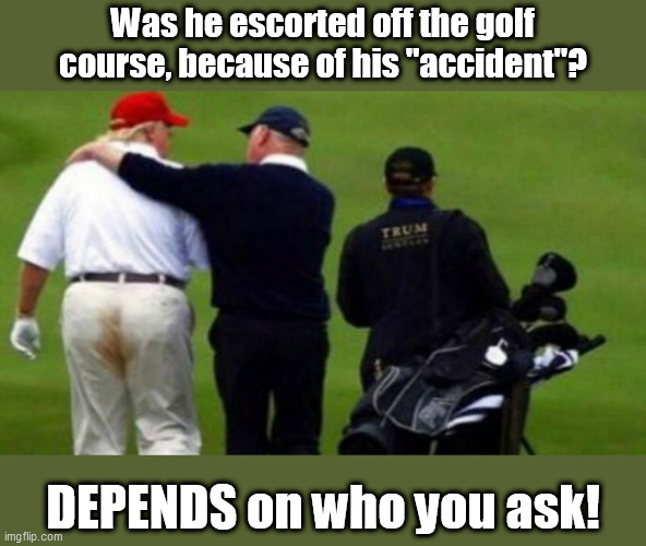 A Crying Donald Trump Was Escorted Off Golf Course After Accidentally Pooping His Pants | Was he escorted off the golf course, because of his "accident"? DEPENDS on who you ask! | image tagged in donald trump,old fart,incontinence,shit happens,depends,trump golfing | made w/ Imgflip meme maker