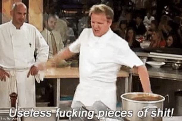 Useless fucking pieces of shit! Gordon Ramsay | image tagged in useless fucking pieces of shit gordon ramsay | made w/ Imgflip meme maker