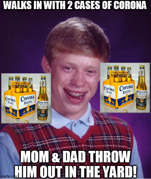 BLB Brings  Corona  Home! | WALKS IN WITH 2 CASES OF CORONA; MOM & DAD THROW HIM OUT IN THE YARD! | image tagged in bad luck brian,go home youre drunk,coronavirus,bad parents,throw brian out | made w/ Imgflip meme maker