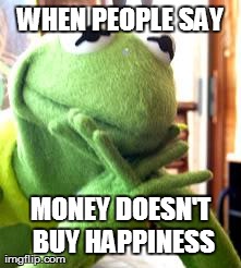 WHEN PEOPLE SAY MONEY DOESN'T BUY HAPPINESS | made w/ Imgflip meme maker