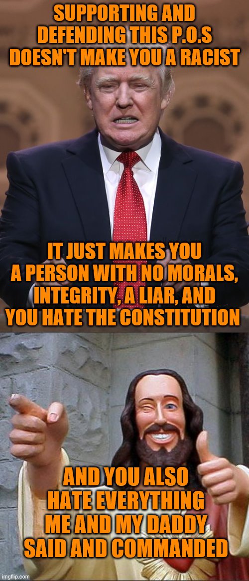 SUPPORTING AND DEFENDING THIS P.O.S DOESN'T MAKE YOU A RACIST; IT JUST MAKES YOU A PERSON WITH NO MORALS, INTEGRITY, A LIAR, AND YOU HATE THE CONSTITUTION; AND YOU ALSO HATE EVERYTHING ME AND MY DADDY SAID AND COMMANDED | image tagged in memes,buddy christ,donald trump | made w/ Imgflip meme maker