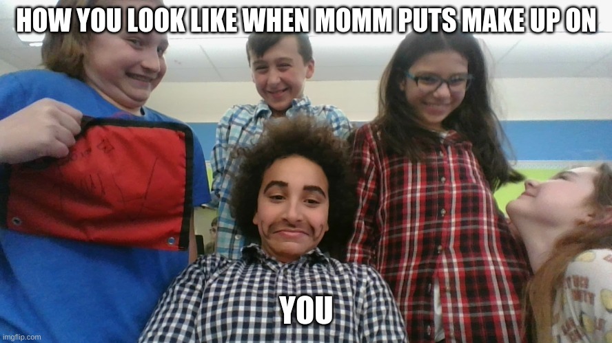 freinds | HOW YOU LOOK LIKE WHEN MOMM PUTS MAKE UP ON; YOU | image tagged in imgflip | made w/ Imgflip meme maker