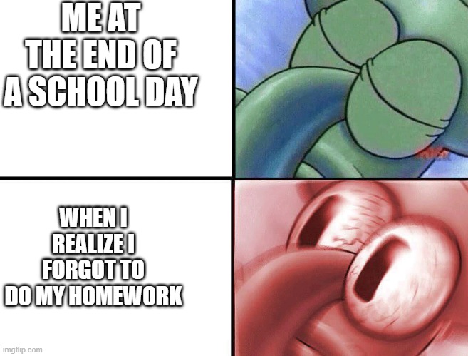 sleeping Squidward | ME AT THE END OF A SCHOOL DAY; WHEN I REALIZE I FORGOT TO DO MY HOMEWORK | image tagged in sleeping squidward | made w/ Imgflip meme maker