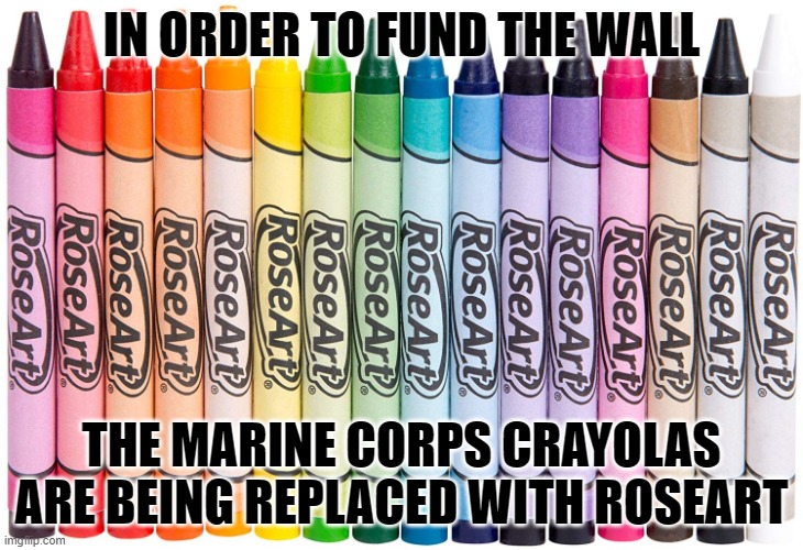 IN ORDER TO FUND THE WALL; THE MARINE CORPS CRAYOLAS ARE BEING REPLACED WITH ROSEART | made w/ Imgflip meme maker