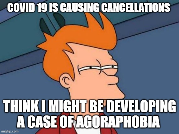 Futurama Fry Meme | COVID 19 IS CAUSING CANCELLATIONS; THINK I MIGHT BE DEVELOPING A CASE OF AGORAPHOBIA | image tagged in memes,futurama fry | made w/ Imgflip meme maker