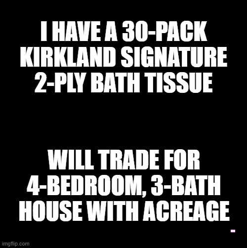 I HAVE A 30-PACK KIRKLAND SIGNATURE 2-PLY BATH TISSUE; WILL TRADE FOR 4-BEDROOM, 3-BATH HOUSE WITH ACREAGE; SLC | image tagged in coronavirus,toilet paper,swap | made w/ Imgflip meme maker