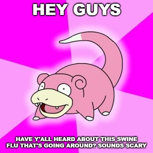 Slowpoke Meme | HEY GUYS; HAVE Y'ALL HEARD ABOUT THIS SWINE FLU THAT'S GOING AROUND? SOUNDS SCARY | image tagged in memes,slowpoke | made w/ Imgflip meme maker