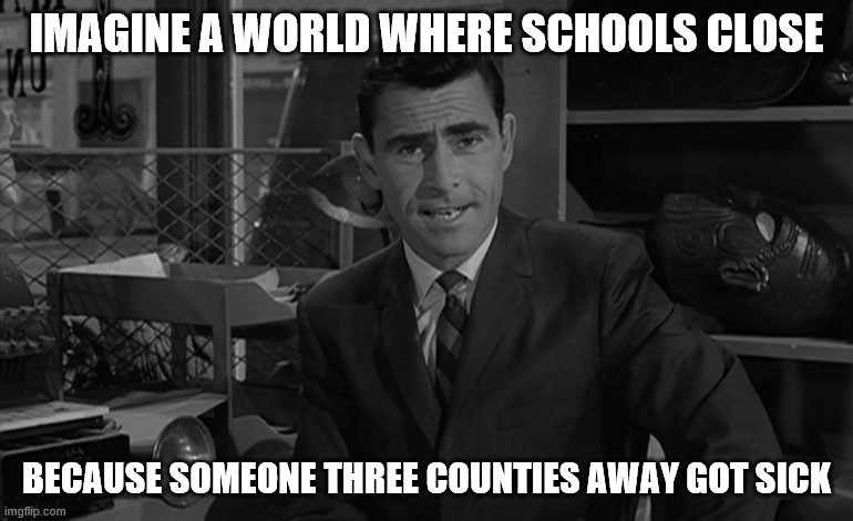 IMAGINE A WORLD WHERE SCHOOLS CLOSE; BECAUSE SOMEONE THREE COUNTIES AWAY GOT SICK | image tagged in rod serling,coronavirus | made w/ Imgflip meme maker