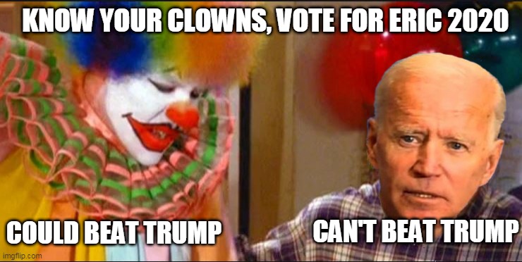 Clowns featuring Joe | KNOW YOUR CLOWNS, VOTE FOR ERIC 2020; CAN'T BEAT TRUMP; COULD BEAT TRUMP | image tagged in clowns featuring joe | made w/ Imgflip meme maker