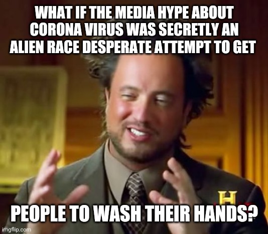 Ancient Aliens Meme | WHAT IF THE MEDIA HYPE ABOUT CORONA VIRUS WAS SECRETLY AN ALIEN RACE DESPERATE ATTEMPT TO GET; PEOPLE TO WASH THEIR HANDS? | image tagged in memes,ancient aliens | made w/ Imgflip meme maker