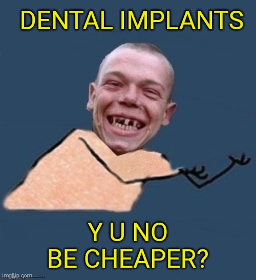 My toofs keep falling out | DENTAL IMPLANTS; Y U NO BE CHEAPER? | image tagged in y u no toothless,dentist,dental implants,44colt,teeth | made w/ Imgflip meme maker