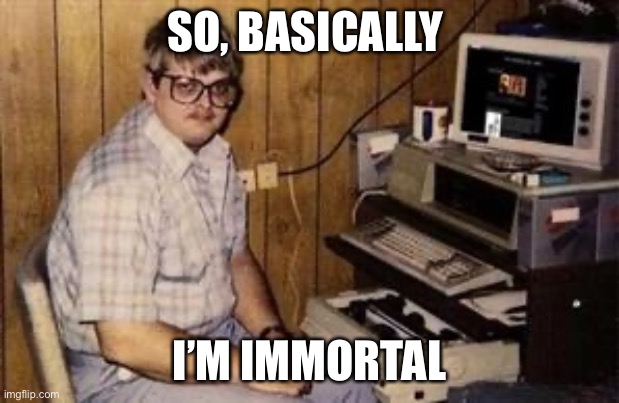Geek programmer | SO, BASICALLY I’M IMMORTAL | image tagged in geek programmer | made w/ Imgflip meme maker