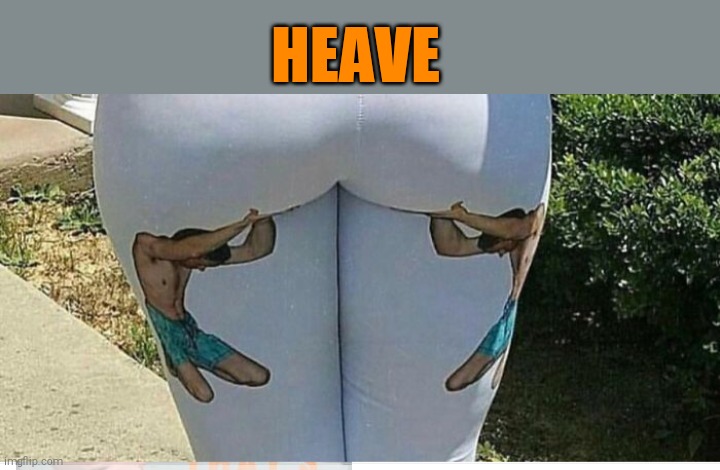 Booty lift ;) | HEAVE | image tagged in funny,butt,44colt,weight lifting,heave | made w/ Imgflip meme maker