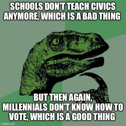 LUCKY FOR US | SCHOOLS DON’T TEACH CIVICS ANYMORE, WHICH IS A BAD THING; BUT THEN AGAIN, MILLENNIALS DON’T KNOW HOW TO VOTE, WHICH IS A GOOD THING | image tagged in memes,philosoraptor | made w/ Imgflip meme maker