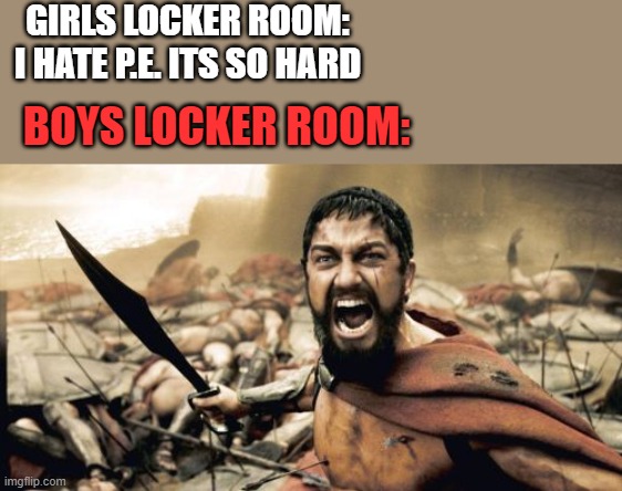 Boys locker room = chaos | GIRLS LOCKER ROOM: I HATE P.E. ITS SO HARD; BOYS LOCKER ROOM: | image tagged in memes,sparta leonidas,locker room,middle school | made w/ Imgflip meme maker