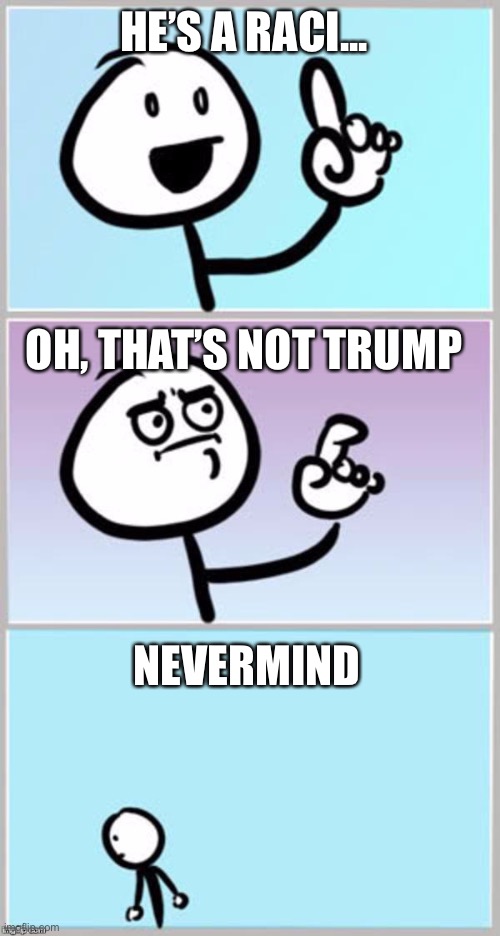 nevermind | HE’S A RACI... OH, THAT’S NOT TRUMP NEVERMIND | image tagged in nevermind | made w/ Imgflip meme maker