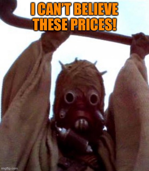 Sand people | I CAN’T BELIEVE THESE PRICES! | image tagged in sand people | made w/ Imgflip meme maker
