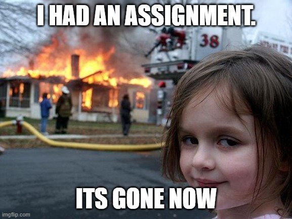 Disaster Girl | I HAD AN ASSIGNMENT. ITS GONE NOW | image tagged in memes,disaster girl | made w/ Imgflip meme maker