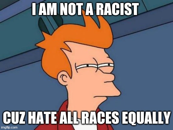 Futurama Fry | I AM NOT A RACIST; CUZ HATE ALL RACES EQUALLY | image tagged in memes,futurama fry | made w/ Imgflip meme maker