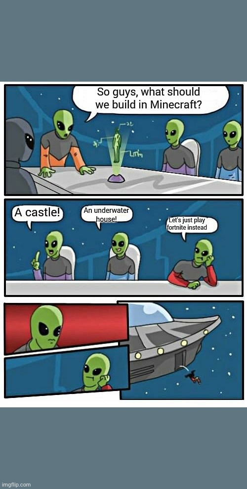 Alien Meeting Suggestion Meme | So guys, what should we build in Minecraft? A castle! An underwater house! Let's just play fortnite instead | image tagged in memes,alien meeting suggestion | made w/ Imgflip meme maker