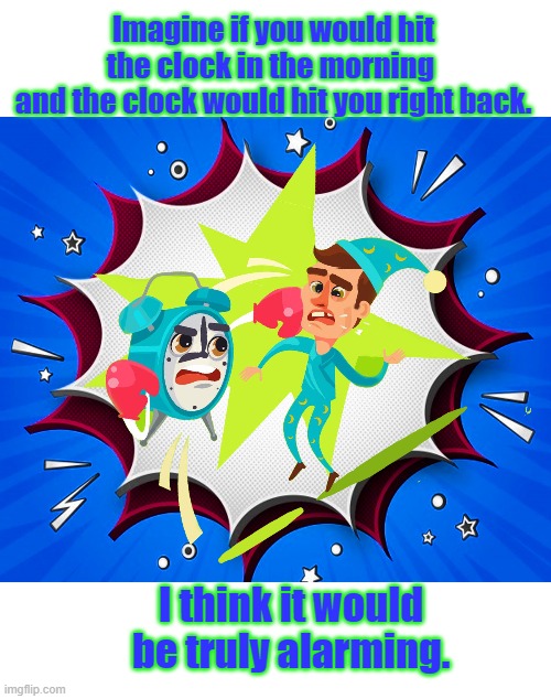 Hit the clock | Imagine if you would hit the clock in the morning 
and the clock would hit you right back. I think it would be truly alarming. | image tagged in funny | made w/ Imgflip meme maker