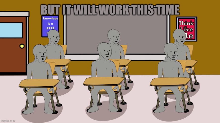 BUT IT WILL WORK THIS TIME | image tagged in npc university | made w/ Imgflip meme maker