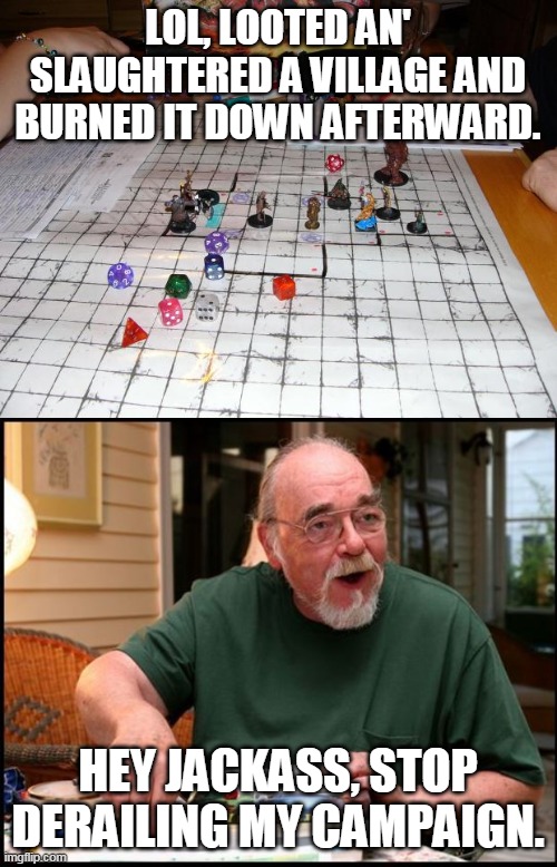 Chaotic evil in a nutshell. | LOL, LOOTED AN' SLAUGHTERED A VILLAGE AND BURNED IT DOWN AFTERWARD. HEY JACKASS, STOP DERAILING MY CAMPAIGN. | image tagged in dungeons and dragons,gary gygax dm | made w/ Imgflip meme maker