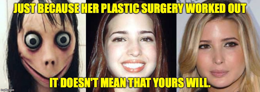 Be yourself  ( : | JUST BECAUSE HER PLASTIC SURGERY WORKED OUT; IT DOESN'T MEAN THAT YOURS WILL. | image tagged in memes,ivanka,ch-ch-ch-ch-changin',proceed with caution,your results may vary | made w/ Imgflip meme maker