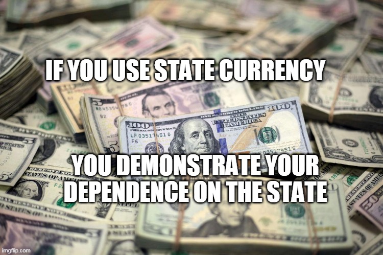 US money | IF YOU USE STATE CURRENCY; YOU DEMONSTRATE YOUR DEPENDENCE ON THE STATE | image tagged in us money | made w/ Imgflip meme maker